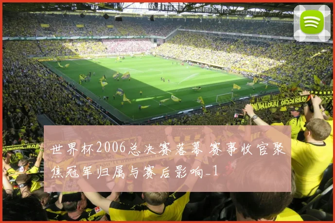世界杯2006总决赛落幕 赛事收官聚焦冠军归属与赛后影响_1
