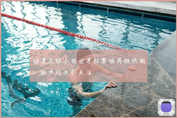 动漫足球小将世界杯赛场再掀热潮,经典对决引关注