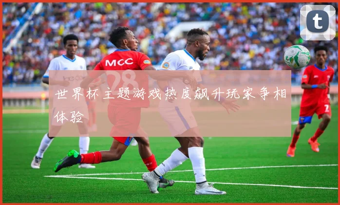 世界杯主题游戏热度飙升玩家争相体验