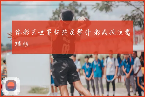 体彩买世界杯热度攀升 彩民投注需理性