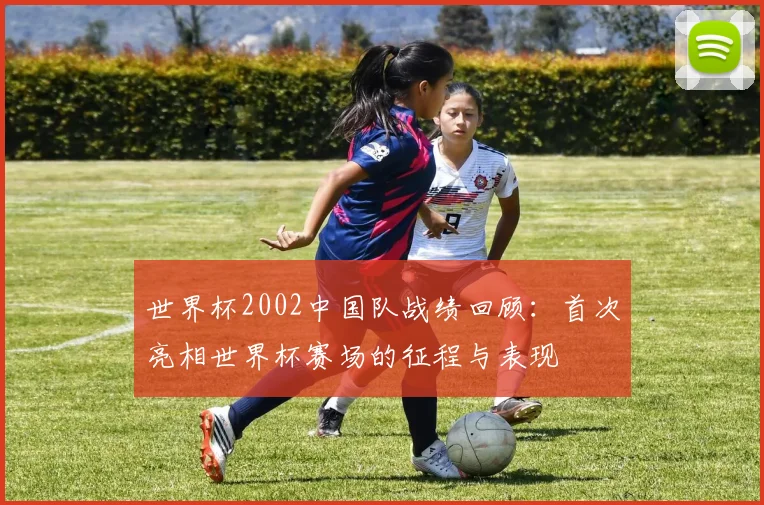 世界杯2002中国队战绩回顾：首次亮相世界杯赛场的征程与表现