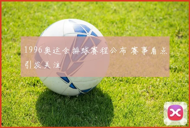 1996奥运会排球赛程公布 赛事看点引发关注